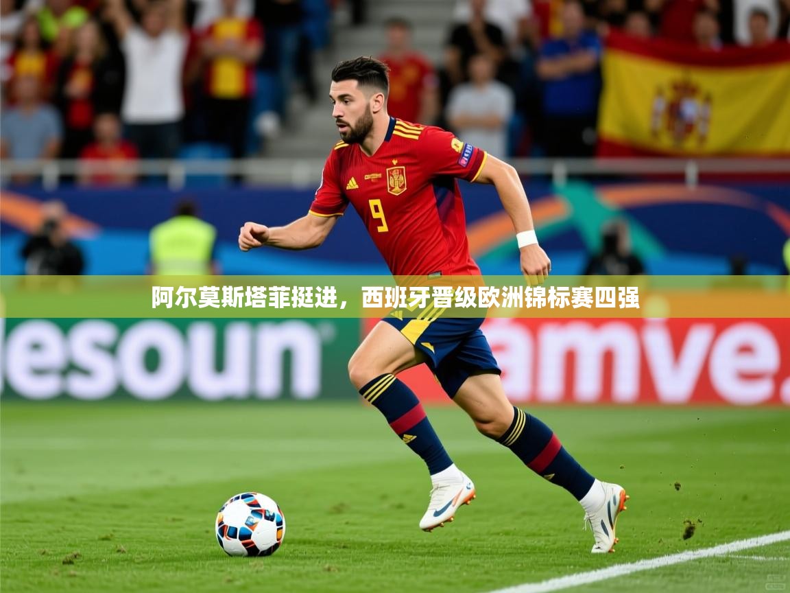 2025爱游戏真人体育娱乐阿尔莫斯塔菲挺进，西班牙晋级欧洲锦标赛四强