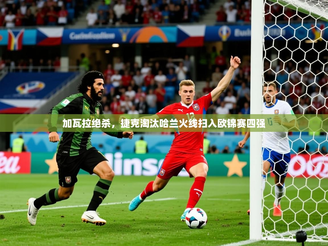 2025爱游戏中国官方网站入口加瓦拉绝杀，捷克淘汰哈兰火线扫入欧锦赛四强