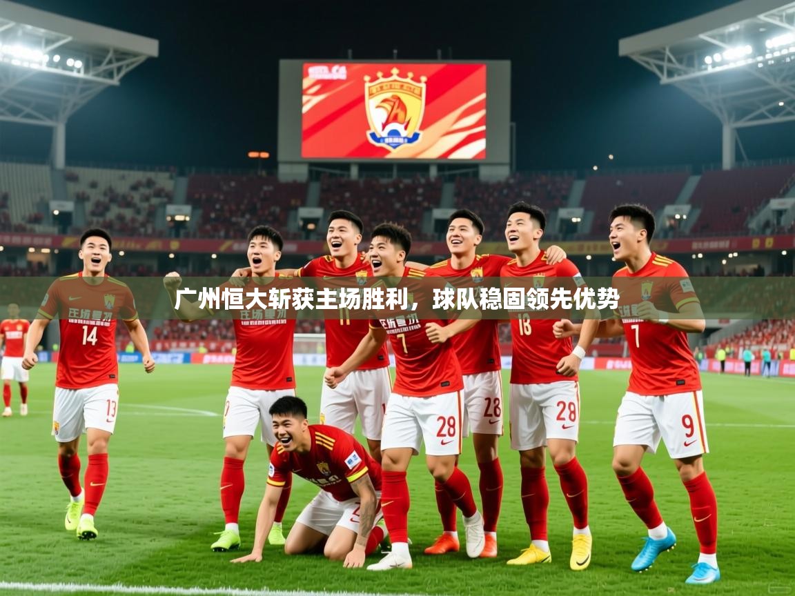 2025爱游戏登录器广州恒大斩获主场胜利，球队稳固领先优势
