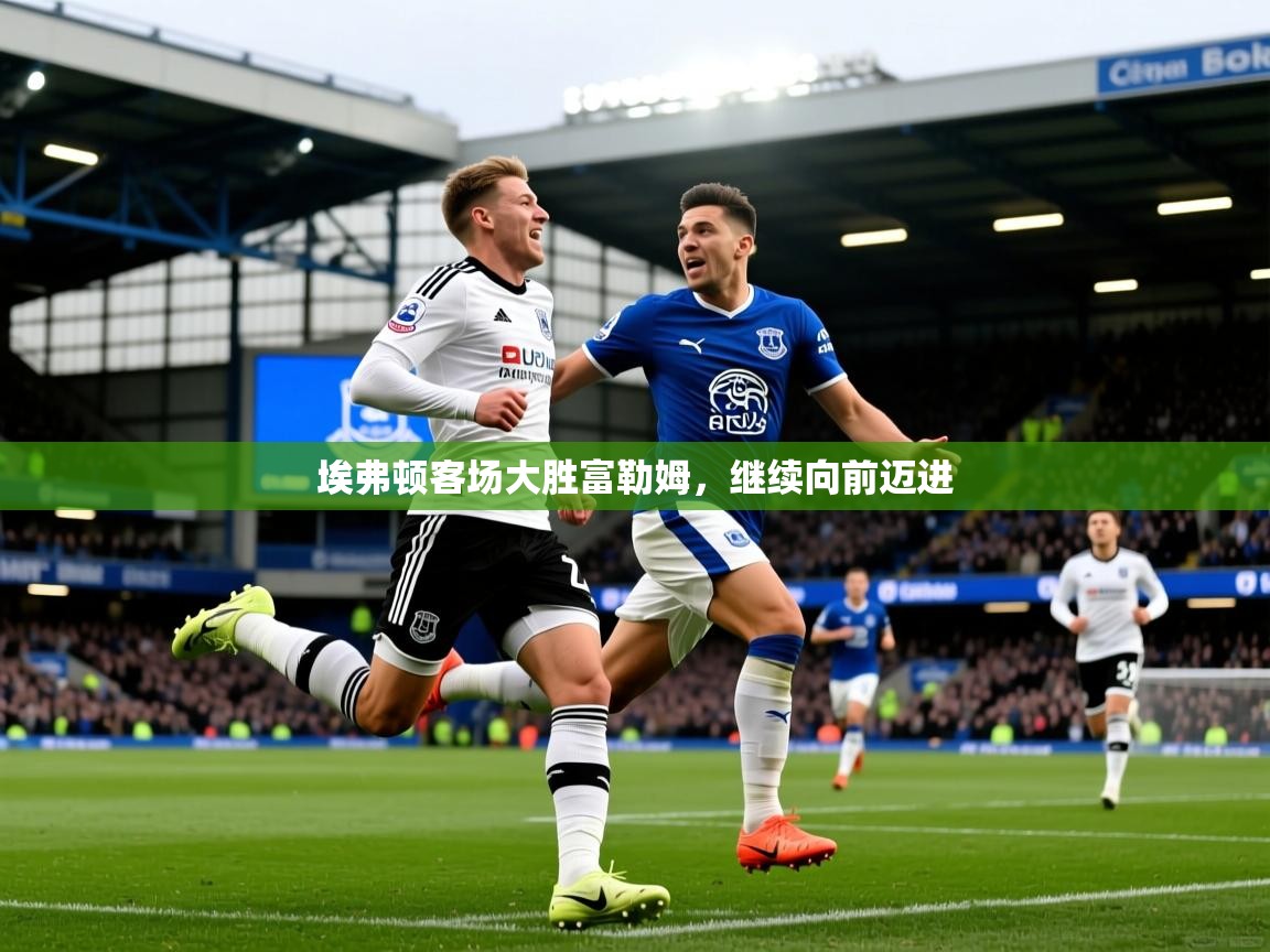 2025爱游戏登录网页入口埃弗顿客场大胜富勒姆，继续向前迈进