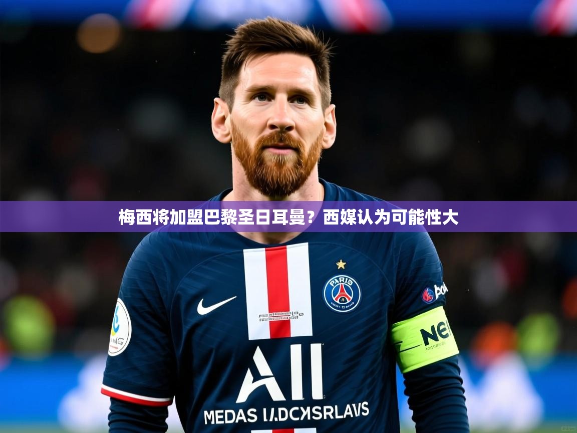 2025ayx官网爱游戏登录梅西将加盟巴黎圣日耳曼？西媒认为可能性大