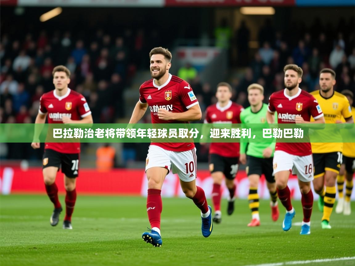 2025ayx官网爱游戏登录巴拉勒治老将带领年轻球员取分，迎来胜利，巴勒巴勒
