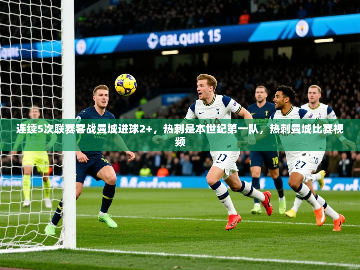 2025爱游戏ayx官方登录入口连续5次联赛客战曼城进球2+，热刺是本世纪第一队，热刺曼城比赛视频