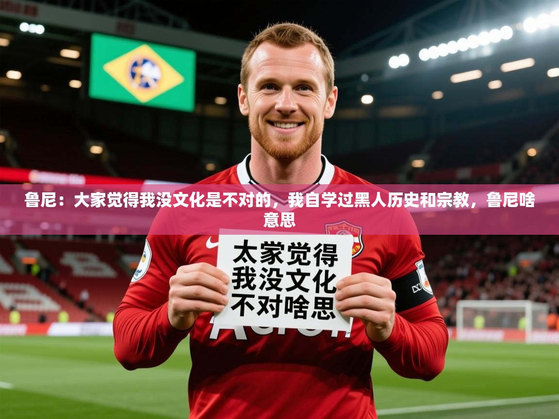 2025爱游戏中国官方网站入口鲁尼：大家觉得我没文化是不对的，我自学过黑人历史和宗教，鲁尼啥意思