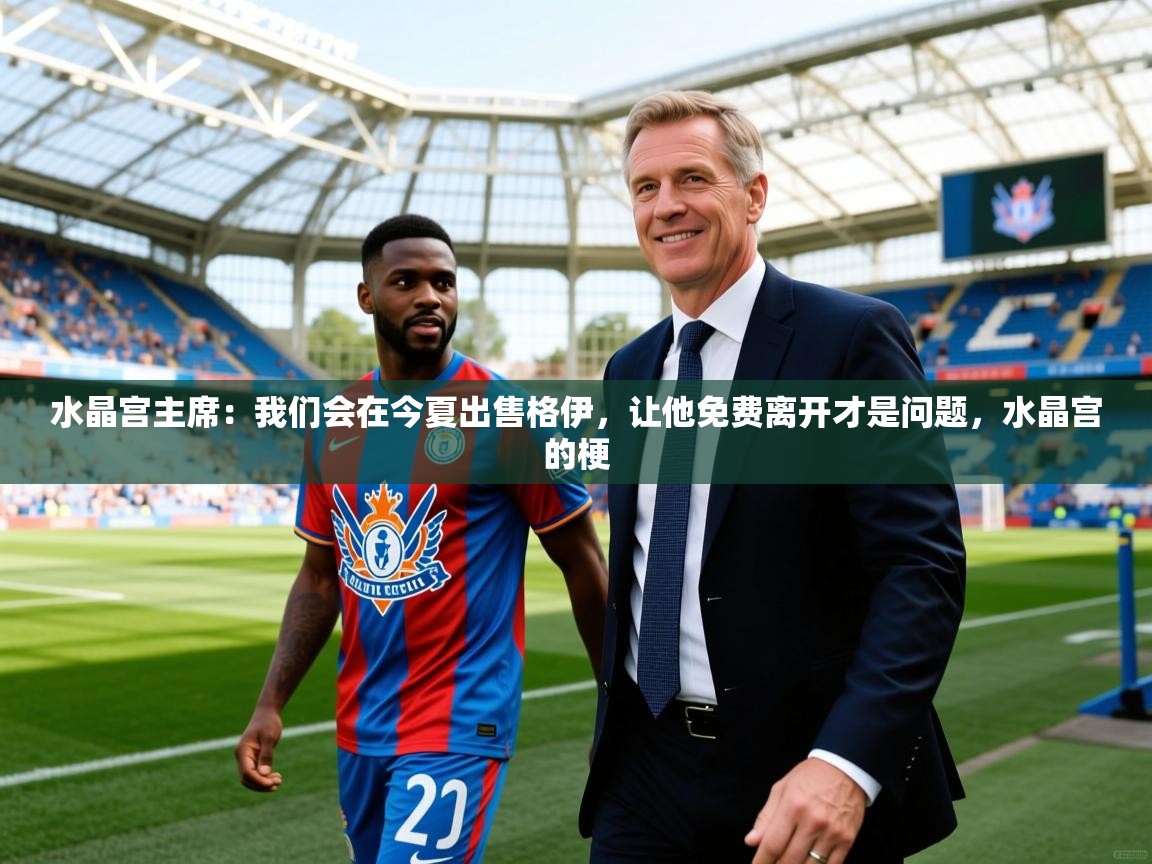 2025爱游戏官网进入水晶宫主席：我们会在今夏出售格伊，让他免费离开才是问题，水晶宫的梗