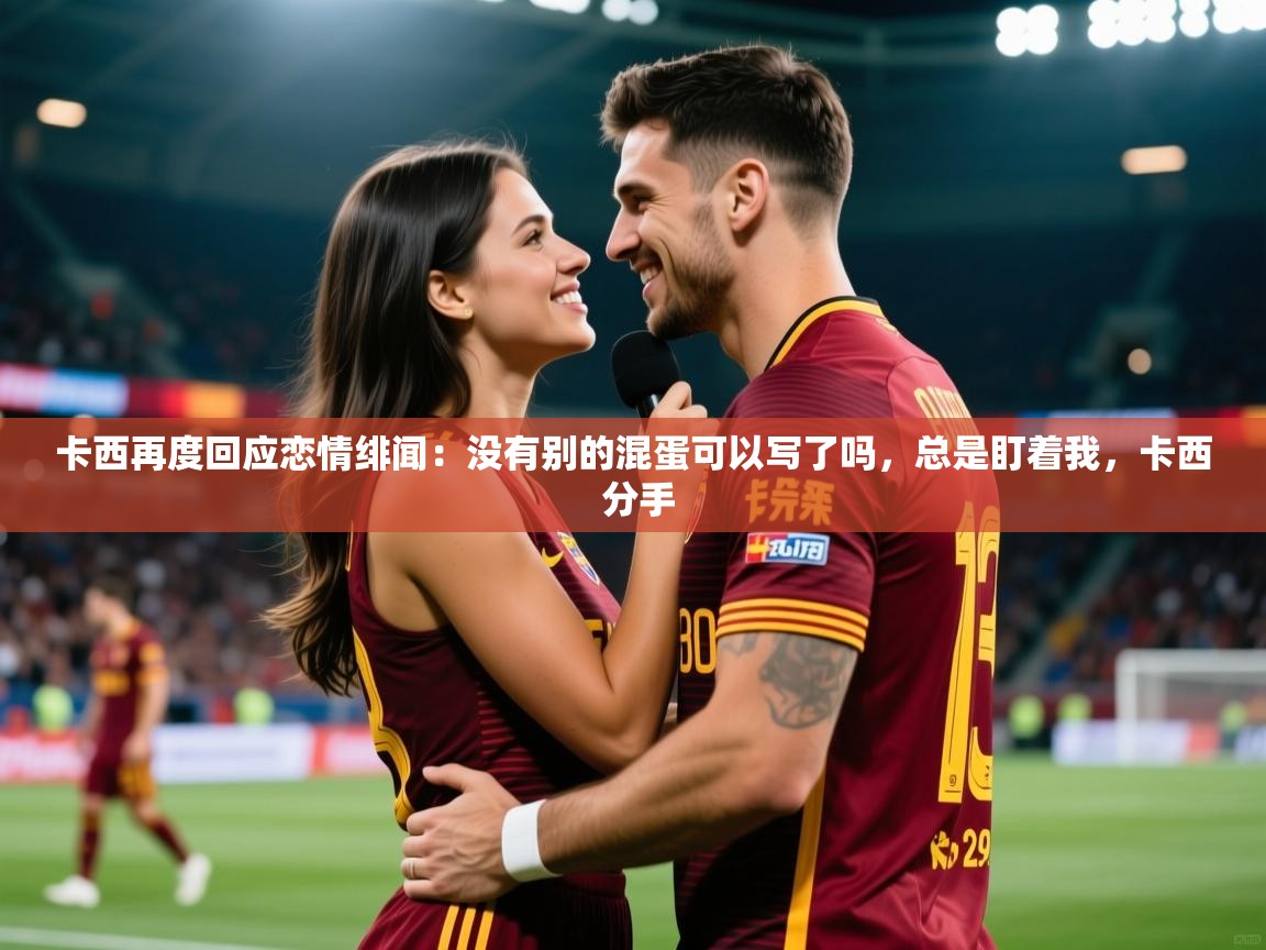 2025爱游戏入口卡西再度回应恋情绯闻：没有别的混蛋可以写了吗，总是盯着我，卡西 分手