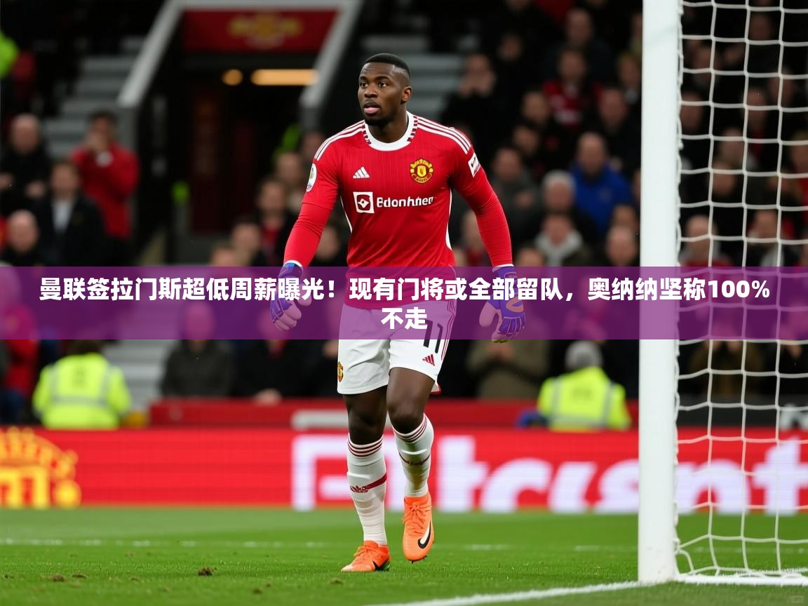 2025爱游戏体育官网曼联签拉门斯超低周薪曝光！现有门将或全部留队，奥纳纳坚称100%不走