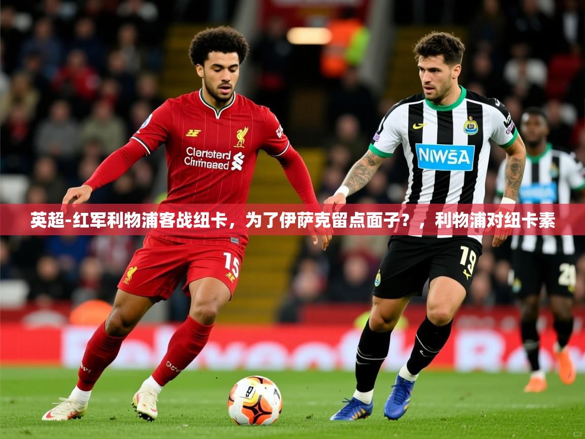 2025爱游戏官网英超-红军利物浦客战纽卡，为了伊萨克留点面子？，利物浦对纽卡素