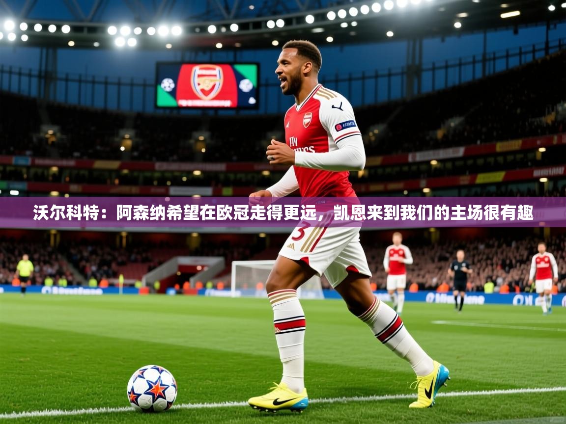 2025爱游戏ayx官方登录入口沃尔科特：阿森纳希望在欧冠走得更远，凯恩来到我们的主场很有趣