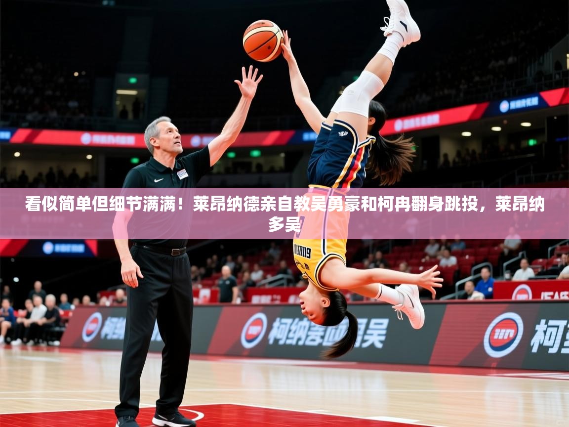 2025爱游戏入口看似简单但细节满满！莱昂纳德亲自教吴勇豪和柯冉翻身跳投，莱昂纳多吴