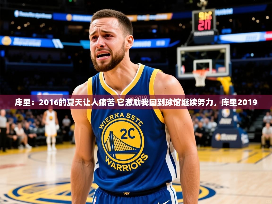 2025爱游戏登录入口库里：2016的夏天让人痛苦 它激励我回到球馆继续努力，库里2019