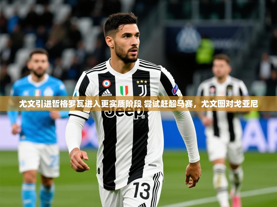 2025爱游戏app网页版入口尤文引进哲格罗瓦进入更实质阶段 尝试赶超马赛，尤文图对戈亚尼