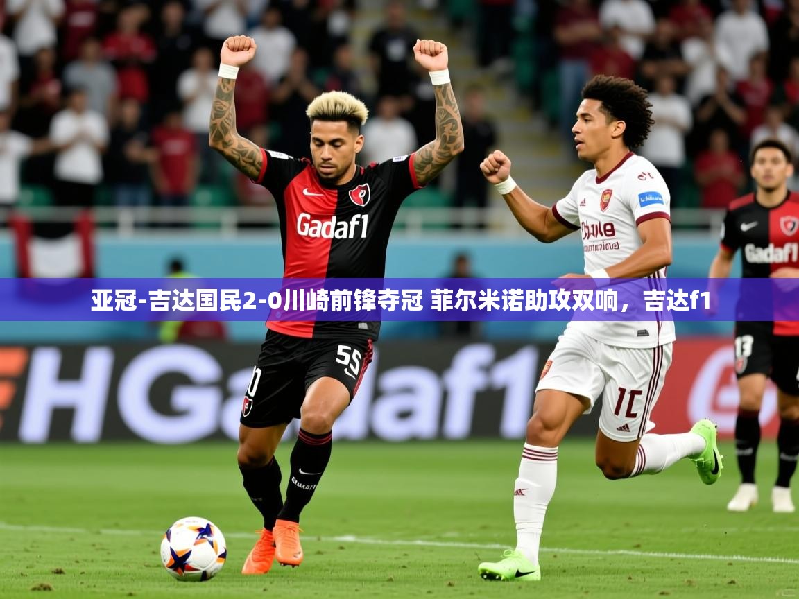 2025爱游戏体育亚冠-吉达国民2-0川崎前锋夺冠 菲尔米诺助攻双响，吉达f1