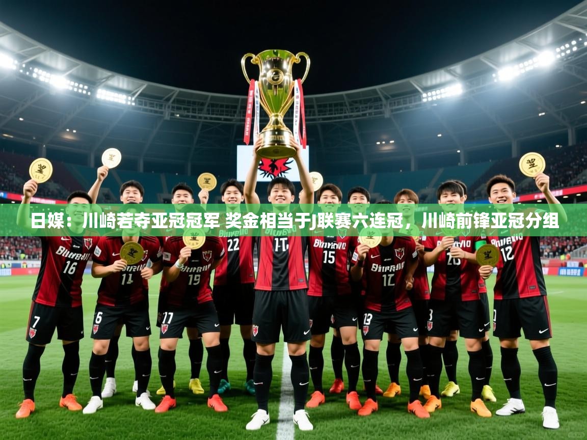 2025爱游戏登录网页入口日媒：川崎若夺亚冠冠军 奖金相当于J联赛六连冠，川崎前锋亚冠分组