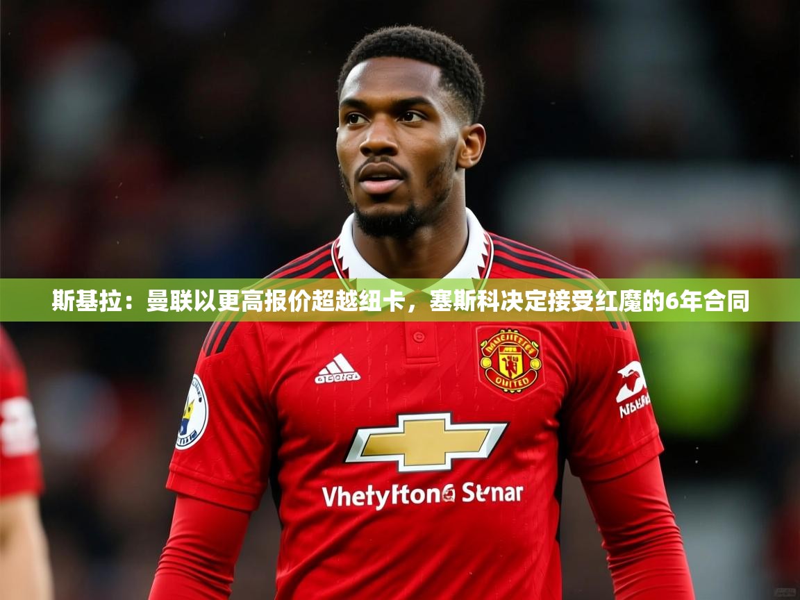 2025爱游戏中国官方网站斯基拉：曼联以更高报价超越纽卡，塞斯科决定接受红魔的6年合同