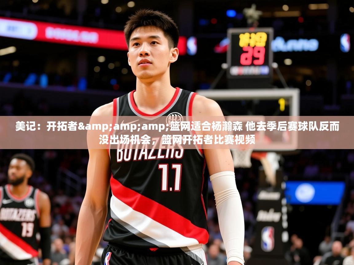 2025爱游戏官网美记：开拓者&amp;amp;篮网适合杨瀚森 他去季后赛球队反而没出场机会，篮网开拓者比赛视频